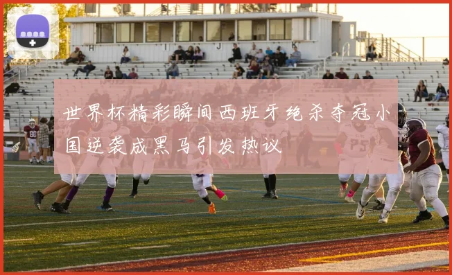 世界杯精彩瞬间西班牙绝杀夺冠小国逆袭成黑马引发热议