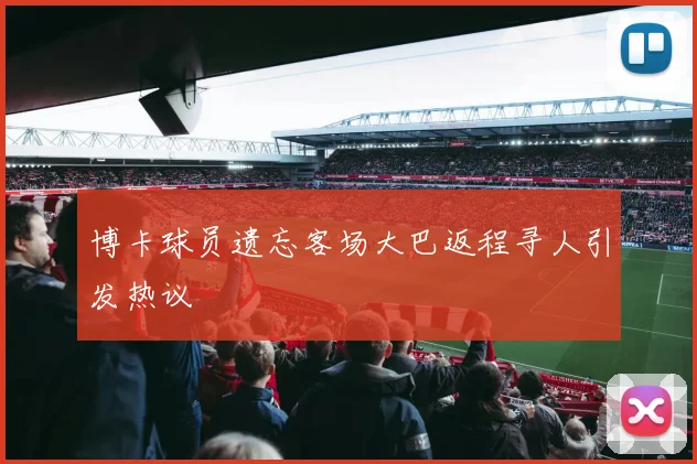 博卡球员遗忘客场大巴返程寻人引发热议