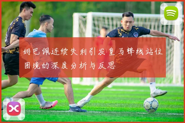 姆巴佩连续失利引发皇马锋线站位困境的深度分析与反思