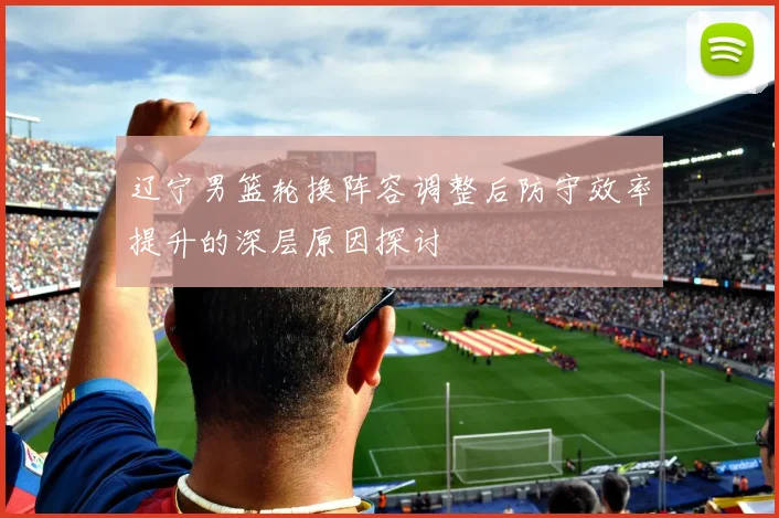 辽宁男篮轮换阵容调整后防守效率提升的深层原因探讨