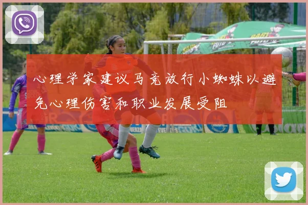 心理学家建议马竞放行小蜘蛛以避免心理伤害和职业发展受阻