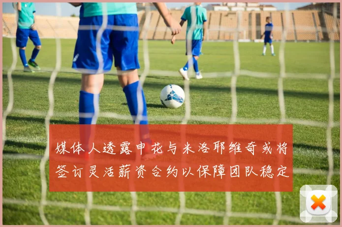 媒体人透露申花与米洛耶维奇或将签订灵活薪资合约以保障团队稳定