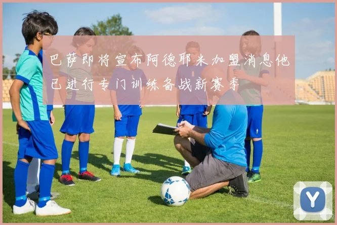 巴萨即将宣布阿德耶米加盟消息他已进行专门训练备战新赛季