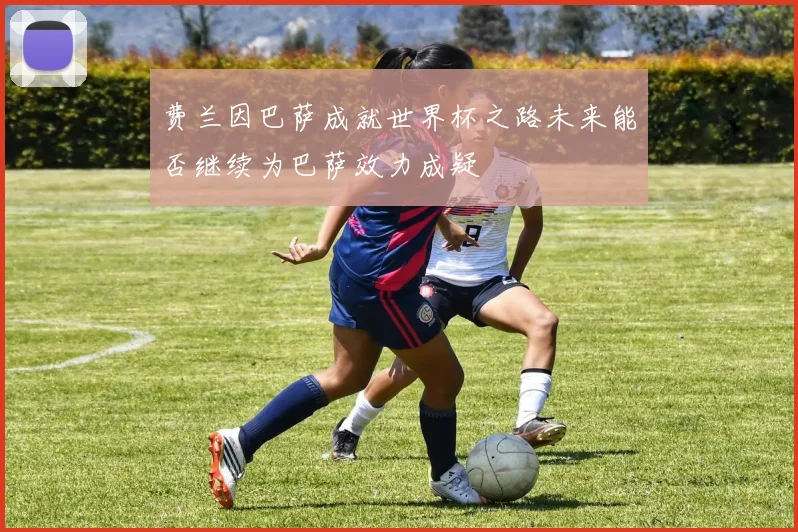 费兰因巴萨成就世界杯之路未来能否继续为巴萨效力成疑