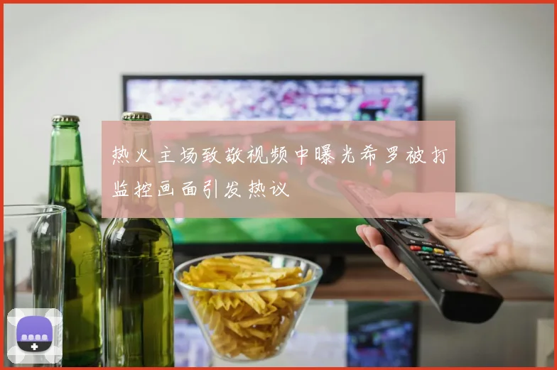 热火主场致敬视频中曝光希罗被打监控画面引发热议