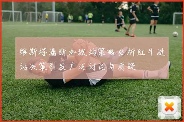 维斯塔潘新加坡站策略分析红牛进站决策引发广泛讨论与质疑