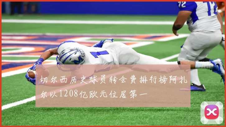 切尔西历史球员转会费排行榜阿扎尔以1208亿欧元位居第一